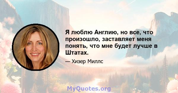 Я люблю Англию, но все, что произошло, заставляет меня понять, что мне будет лучше в Штатах.