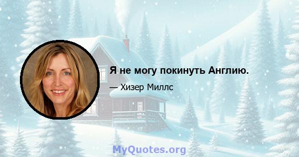 Я не могу покинуть Англию.