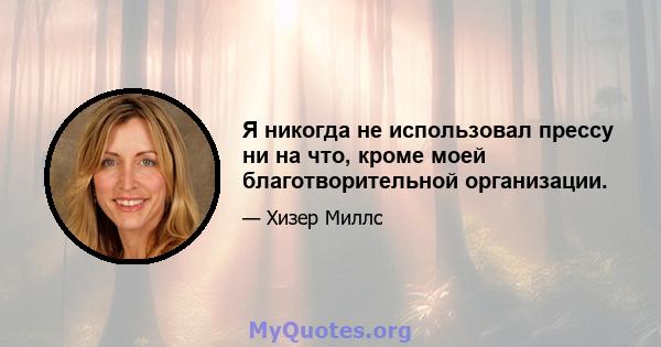 Я никогда не использовал прессу ни на что, кроме моей благотворительной организации.