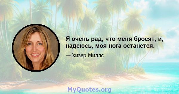 Я очень рад, что меня бросят, и, надеюсь, моя нога останется.