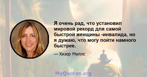 Я очень рад, что установил мировой рекорд для самой быстрой женщины -инвалида, но я думаю, что могу пойти намного быстрее.