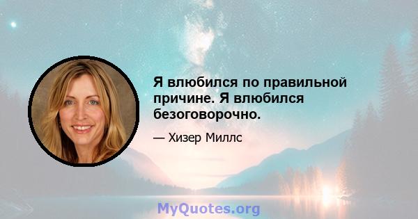 Я влюбился по правильной причине. Я влюбился безоговорочно.