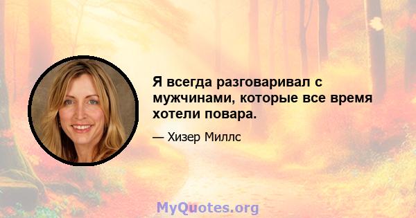 Я всегда разговаривал с мужчинами, которые все время хотели повара.