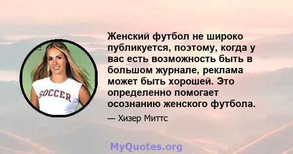 Женский футбол не широко публикуется, поэтому, когда у вас есть возможность быть в большом журнале, реклама может быть хорошей. Это определенно помогает осознанию женского футбола.