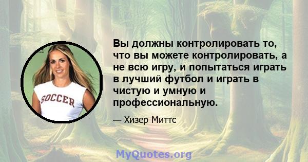 Вы должны контролировать то, что вы можете контролировать, а не всю игру, и попытаться играть в лучший футбол и играть в чистую и умную и профессиональную.