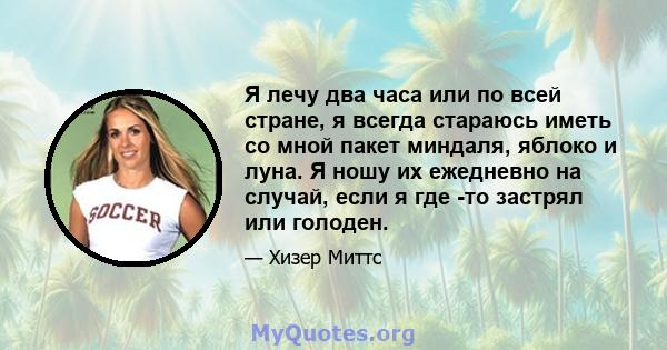 Я лечу два часа или по всей стране, я всегда стараюсь иметь со мной пакет миндаля, яблоко и луна. Я ношу их ежедневно на случай, если я где -то застрял или голоден.