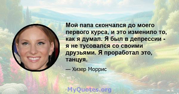 Мой папа скончался до моего первого курса, и это изменило то, как я думал. Я был в депрессии - я не тусовался со своими друзьями. Я проработал это, танцуя.