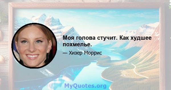 Моя голова стучит. Как худшее похмелье.