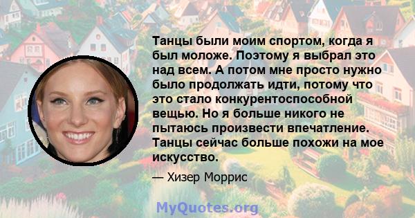 Танцы были моим спортом, когда я был моложе. Поэтому я выбрал это над всем. А потом мне просто нужно было продолжать идти, потому что это стало конкурентоспособной вещью. Но я больше никого не пытаюсь произвести