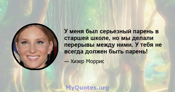 У меня был серьезный парень в старшей школе, но мы делали перерывы между ними. У тебя не всегда должен быть парень!