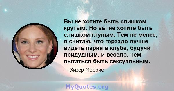 Вы не хотите быть слишком крутым. Но вы не хотите быть слишком глупым. Тем не менее, я считаю, что гораздо лучше видеть парня в клубе, будучи придудным, и весело, чем пытаться быть сексуальным.