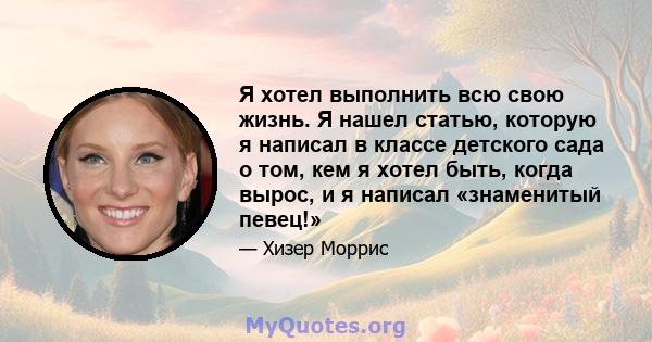 Я хотел выполнить всю свою жизнь. Я нашел статью, которую я написал в классе детского сада о том, кем я хотел быть, когда вырос, и я написал «знаменитый певец!»