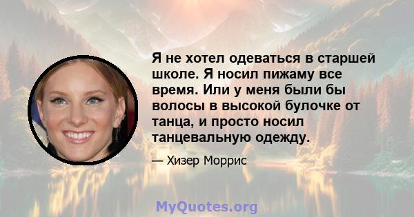 Я не хотел одеваться в старшей школе. Я носил пижаму все время. Или у меня были бы волосы в высокой булочке от танца, и просто носил танцевальную одежду.