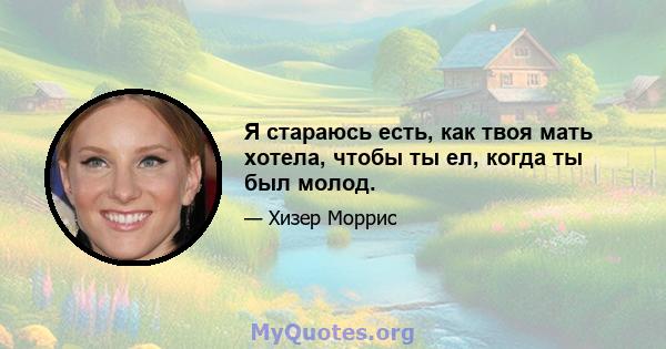 Я стараюсь есть, как твоя мать хотела, чтобы ты ел, когда ты был молод.