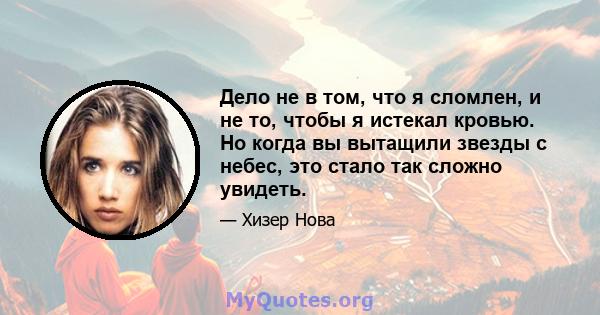 Дело не в том, что я сломлен, и не то, чтобы я истекал кровью. Но когда вы вытащили звезды с небес, это стало так сложно увидеть.