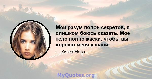 Мой разум полон секретов, я слишком боюсь сказать. Мое тело полно жаски, чтобы вы хорошо меня узнали.