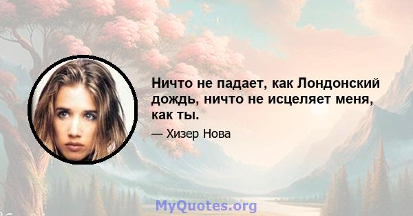 Ничто не падает, как Лондонский дождь, ничто не исцеляет меня, как ты.