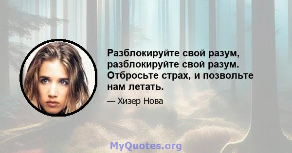 Разблокируйте свой разум, разблокируйте свой разум. Отбросьте страх, и позвольте нам летать.