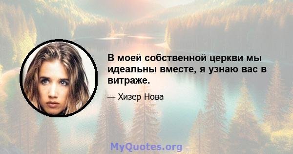 В моей собственной церкви мы идеальны вместе, я узнаю вас в витраже.