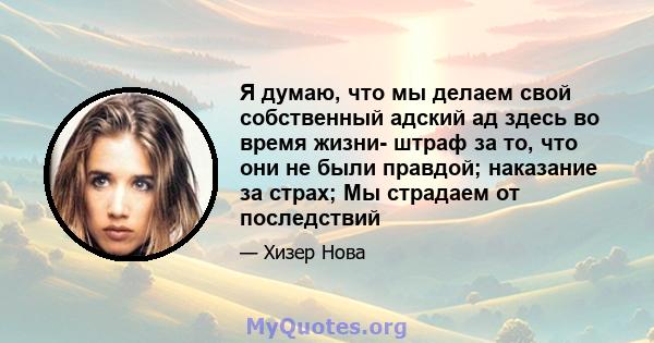 Я думаю, что мы делаем свой собственный адский ад здесь во время жизни- штраф за то, что они не были правдой; наказание за страх; Мы страдаем от последствий