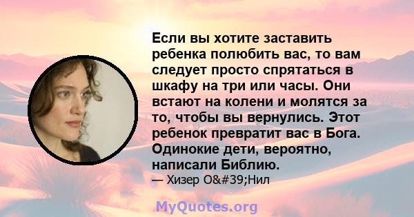 Если вы хотите заставить ребенка полюбить вас, то вам следует просто спрятаться в шкафу на три или часы. Они встают на колени и молятся за то, чтобы вы вернулись. Этот ребенок превратит вас в Бога. Одинокие дети,