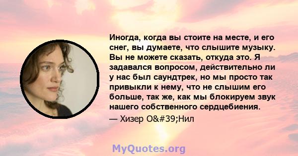 Иногда, когда вы стоите на месте, и его снег, вы думаете, что слышите музыку. Вы не можете сказать, откуда это. Я задавался вопросом, действительно ли у нас был саундтрек, но мы просто так привыкли к нему, что не слышим 