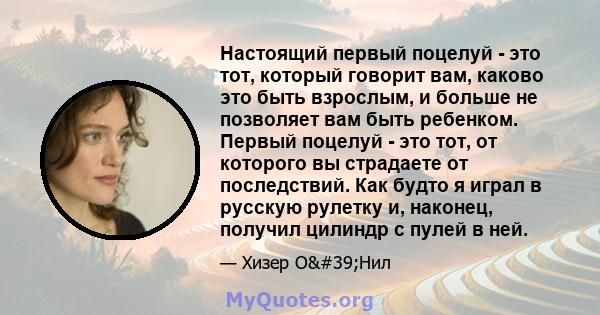 Настоящий первый поцелуй - это тот, который говорит вам, каково это быть взрослым, и больше не позволяет вам быть ребенком. Первый поцелуй - это тот, от которого вы страдаете от последствий. Как будто я играл в русскую