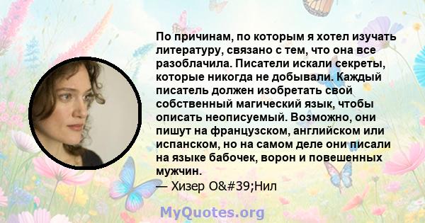 По причинам, по которым я хотел изучать литературу, связано с тем, что она все разоблачила. Писатели искали секреты, которые никогда не добывали. Каждый писатель должен изобретать свой собственный магический язык, чтобы 