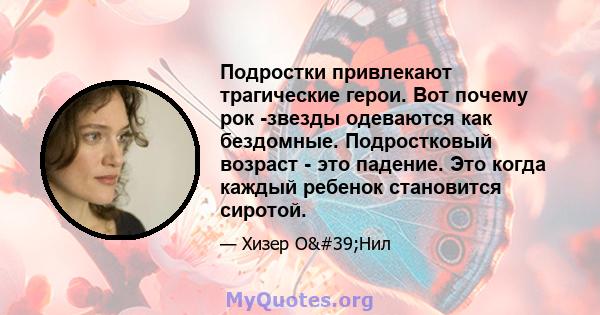 Подростки привлекают трагические герои. Вот почему рок -звезды одеваются как бездомные. Подростковый возраст - это падение. Это когда каждый ребенок становится сиротой.