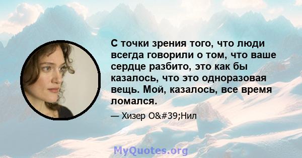 С точки зрения того, что люди всегда говорили о том, что ваше сердце разбито, это как бы казалось, что это одноразовая вещь. Мой, казалось, все время ломался.