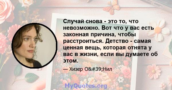 Случай снова - это то, что невозможно. Вот что у вас есть законная причина, чтобы расстроиться. Детство - самая ценная вещь, которая отнята у вас в жизни, если вы думаете об этом.