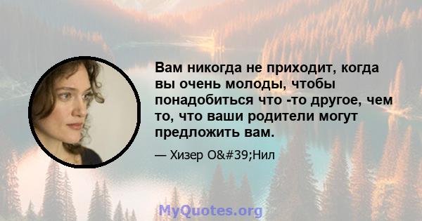 Вам никогда не приходит, когда вы очень молоды, чтобы понадобиться что -то другое, чем то, что ваши родители могут предложить вам.