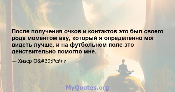 После получения очков и контактов это был своего рода моментом вау, который я определенно мог видеть лучше, и на футбольном поле это действительно помогло мне.