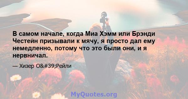 В самом начале, когда Миа Хэмм или Брэнди Честейн призывали к мячу, я просто дал ему немедленно, потому что это были они, и я нервничал.