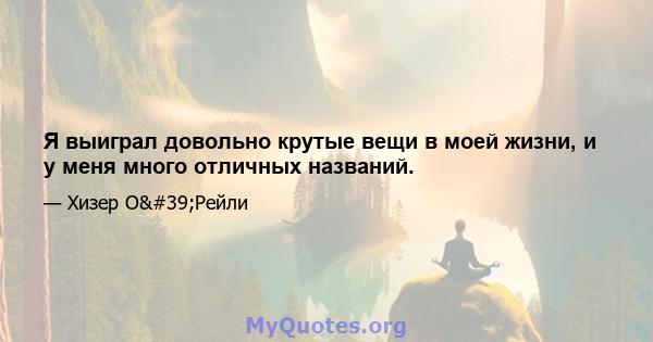 Я выиграл довольно крутые вещи в моей жизни, и у меня много отличных названий.