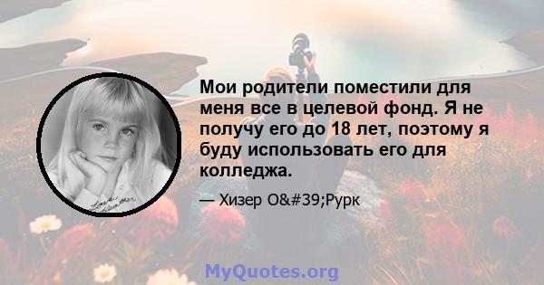 Мои родители поместили для меня все в целевой фонд. Я не получу его до 18 лет, поэтому я буду использовать его для колледжа.