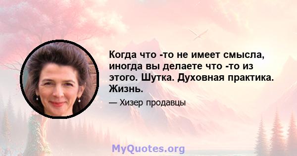 Когда что -то не имеет смысла, иногда вы делаете что -то из этого. Шутка. Духовная практика. Жизнь.