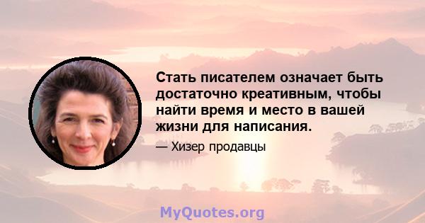 Стать писателем означает быть достаточно креативным, чтобы найти время и место в вашей жизни для написания.