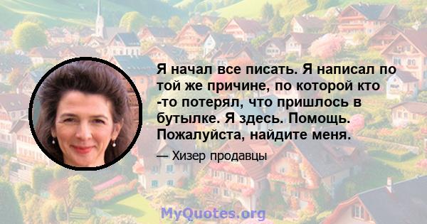 Я начал все писать. Я написал по той же причине, по которой кто -то потерял, что пришлось в бутылке. Я здесь. Помощь. Пожалуйста, найдите меня.