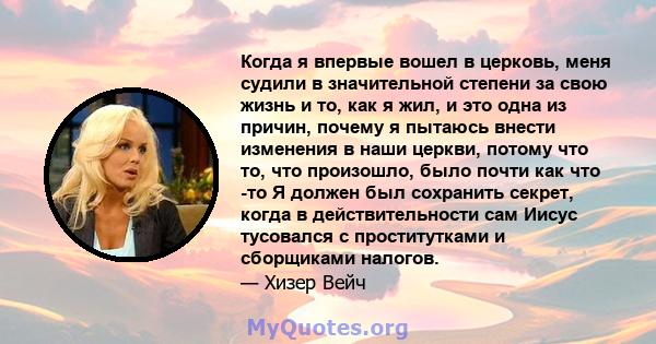 Когда я впервые вошел в церковь, меня судили в значительной степени за свою жизнь и то, как я жил, и это одна из причин, почему я пытаюсь внести изменения в наши церкви, потому что то, что произошло, было почти как что