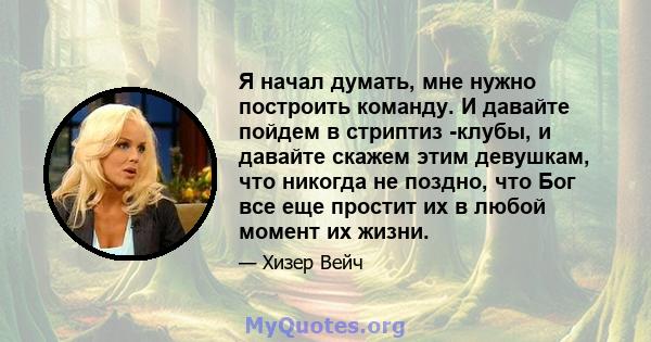 Я начал думать, мне нужно построить команду. И давайте пойдем в стриптиз -клубы, и давайте скажем этим девушкам, что никогда не поздно, что Бог все еще простит их в любой момент их жизни.