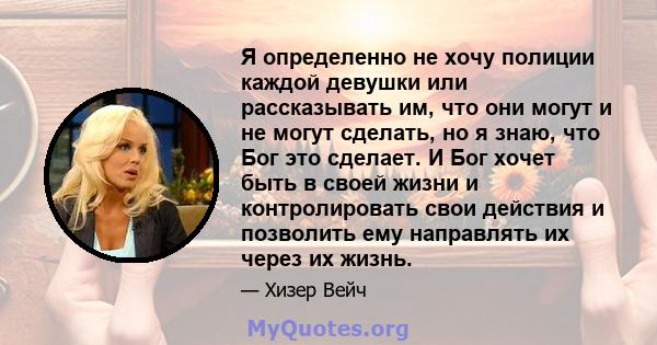 Я определенно не хочу полиции каждой девушки или рассказывать им, что они могут и не могут сделать, но я знаю, что Бог это сделает. И Бог хочет быть в своей жизни и контролировать свои действия и позволить ему