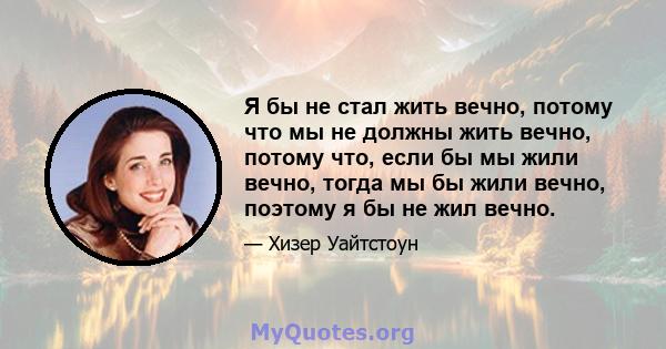 Я бы не стал жить вечно, потому что мы не должны жить вечно, потому что, если бы мы жили вечно, тогда мы бы жили вечно, поэтому я бы не жил вечно.