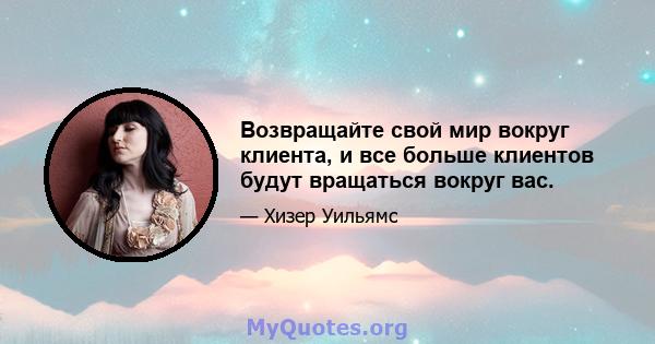 Возвращайте свой мир вокруг клиента, и все больше клиентов будут вращаться вокруг вас.