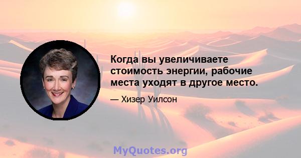 Когда вы увеличиваете стоимость энергии, рабочие места уходят в другое место.