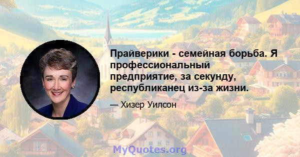 Прайверики - семейная борьба. Я профессиональный предприятие, за секунду, республиканец из-за жизни.