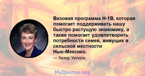 Визовая программа H-1B, которая помогает поддерживать нашу быстро растущую экономику, а также помогает удовлетворить потребности семей, живущих в сельской местности Нью-Мексико.