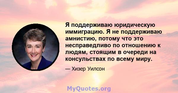 Я поддерживаю юридическую иммиграцию. Я не поддерживаю амнистию, потому что это несправедливо по отношению к людям, стоящим в очереди на консульствах по всему миру.