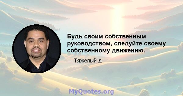 Будь своим собственным руководством, следуйте своему собственному движению.