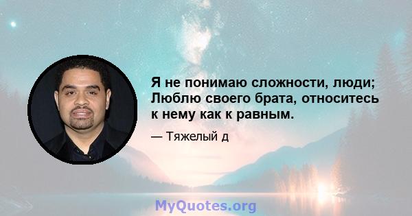 Я не понимаю сложности, люди; Люблю своего брата, относитесь к нему как к равным.